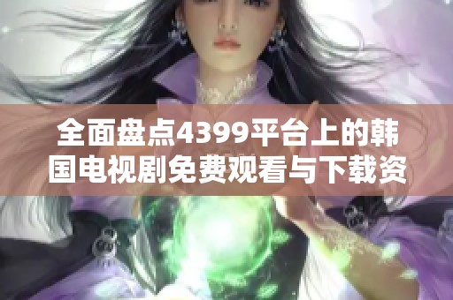 全面盘点4399平台上的韩国电视剧免费观看与下载资源