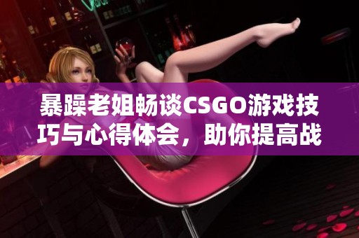 暴躁老姐畅谈CSGO游戏技巧与心得体会，助你提高战斗力