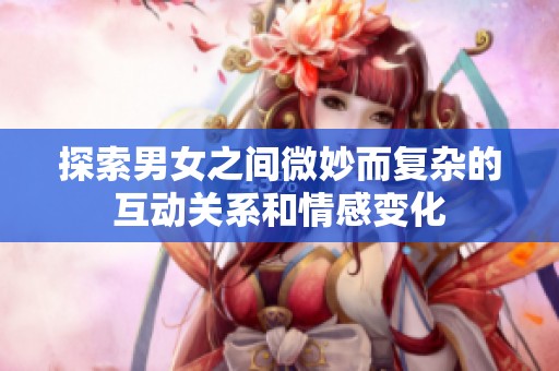 探索男女之间微妙而复杂的互动关系和情感变化