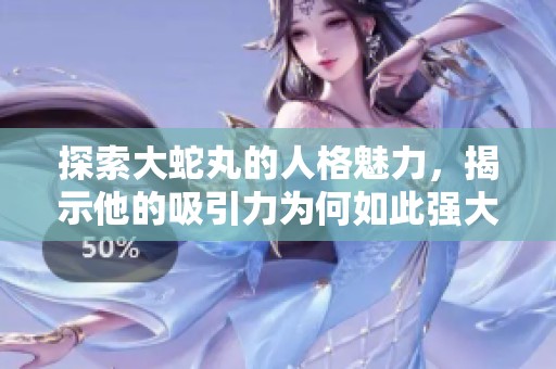 探索大蛇丸的人格魅力，揭示他的吸引力为何如此强大