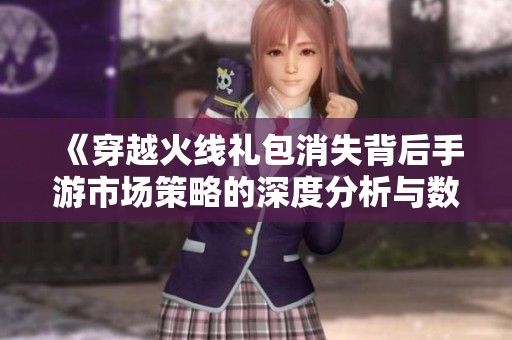 《穿越火线礼包消失背后手游市场策略的深度分析与数据揭秘》