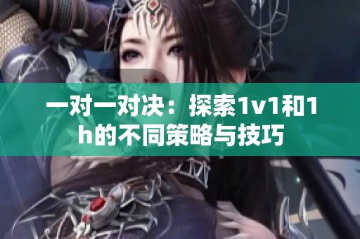 一对一对决：探索1v1和1h的不同策略与技巧