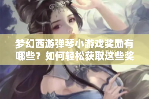 梦幻西游弹琴小游戏奖励有哪些？如何轻松获取这些奖励？