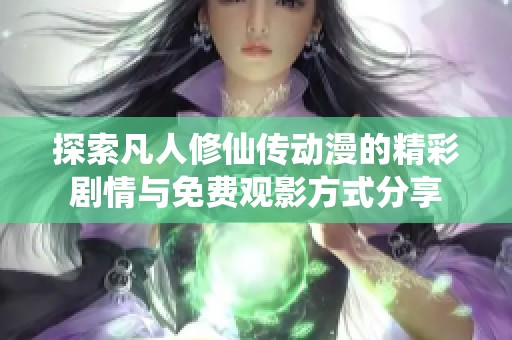 探索凡人修仙传动漫的精彩剧情与免费观影方式分享