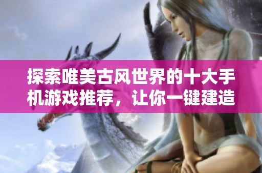 探索唯美古风世界的十大手机游戏推荐，让你一键建造理想家园