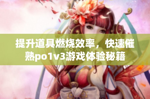 提升道具燃烧效率，快速催熟po1v3游戏体验秘籍