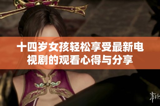 十四岁女孩轻松享受最新电视剧的观看心得与分享
