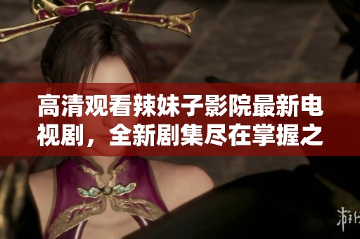 高清观看辣妹子影院最新电视剧，全新剧集尽在掌握之中