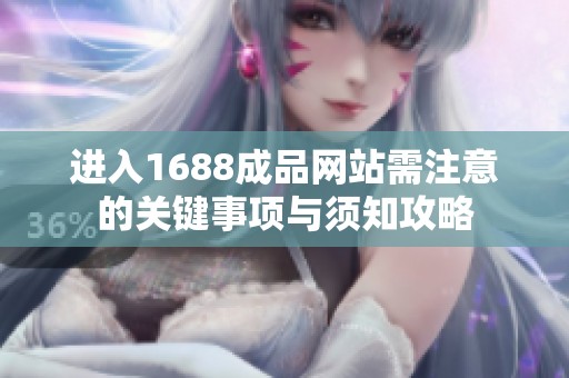 进入1688成品网站需注意的关键事项与须知攻略