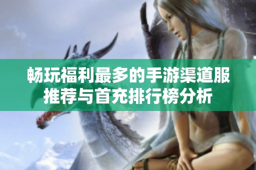 畅玩福利最多的手游渠道服推荐与首充排行榜分析