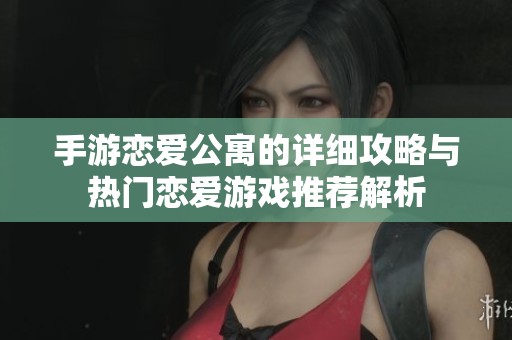 手游恋爱公寓的详细攻略与热门恋爱游戏推荐解析