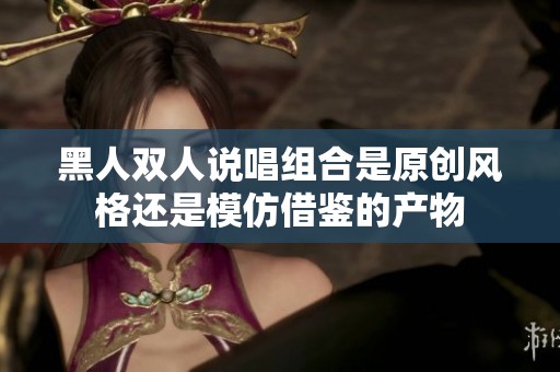 黑人双人说唱组合是原创风格还是模仿借鉴的产物