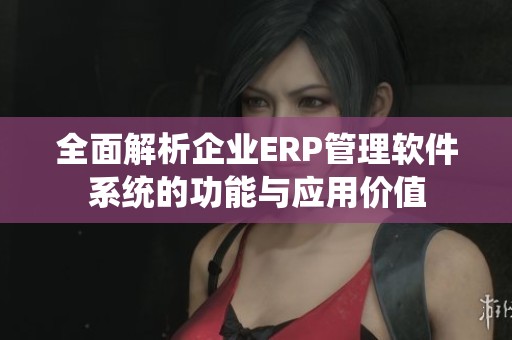 全面解析企业ERP管理软件系统的功能与应用价值