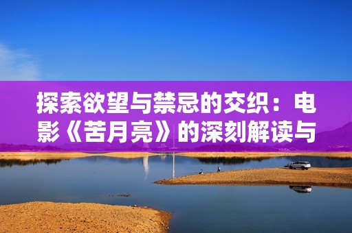 探索欲望与禁忌的交织：电影《苦月亮》的深刻解读与思考