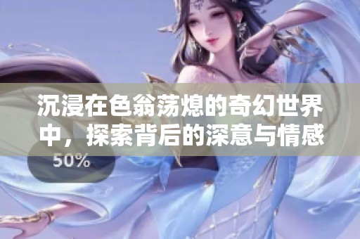 沉浸在色翁荡熄的奇幻世界中，探索背后的深意与情感