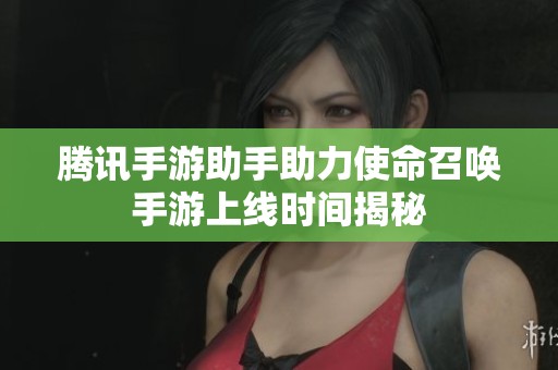 腾讯手游助手助力使命召唤手游上线时间揭秘