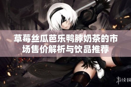 草莓丝瓜芭乐鸭脖奶茶的市场售价解析与饮品推荐