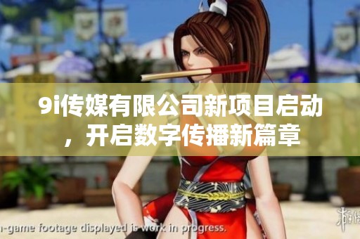 9i传媒有限公司新项目启动，开启数字传播新篇章