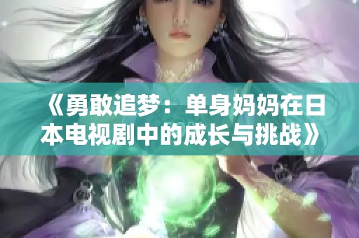 《勇敢追梦：单身妈妈在日本电视剧中的成长与挑战》