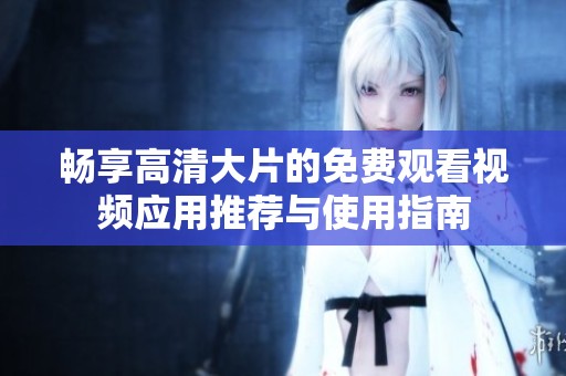 畅享高清大片的免费观看视频应用推荐与使用指南