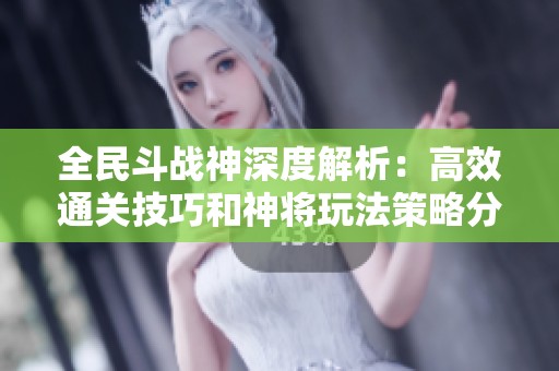 全民斗战神深度解析：高效通关技巧和神将玩法策略分享