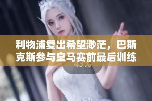 利物浦复出希望渺茫，巴斯克斯参与皇马赛前最后训练