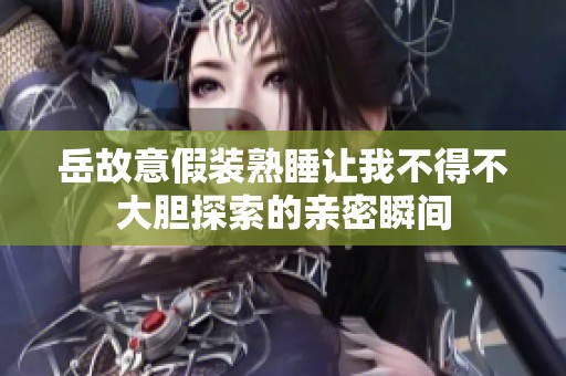 岳故意假装熟睡让我不得不大胆探索的亲密瞬间
