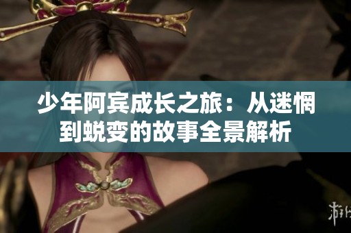 少年阿宾成长之旅：从迷惘到蜕变的故事全景解析