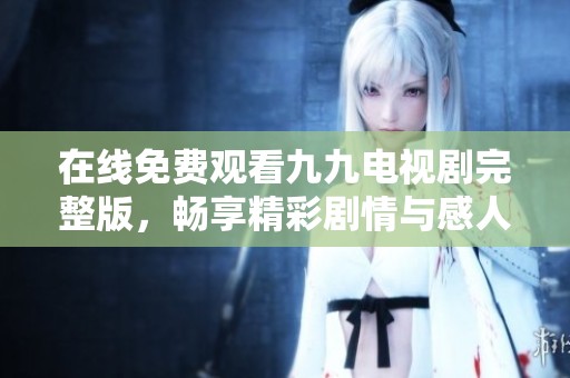 在线免费观看九九电视剧完整版，畅享精彩剧情与感人故事
