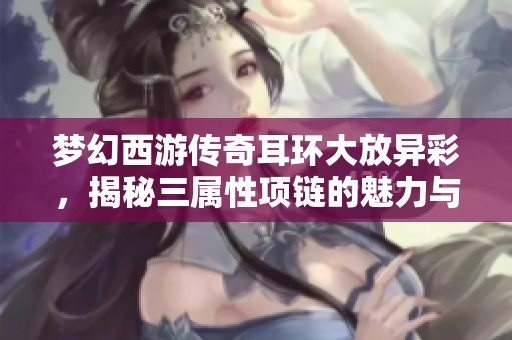 梦幻西游传奇耳环大放异彩，揭秘三属性项链的魅力与实力