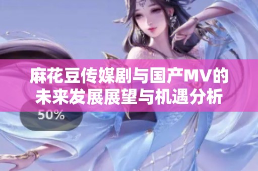 麻花豆传媒剧与国产MV的未来发展展望与机遇分析