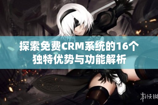 探索免费CRM系统的16个独特优势与功能解析