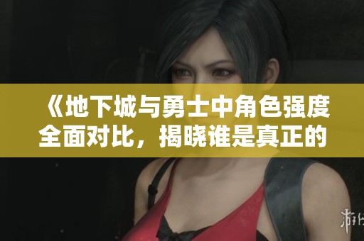 《地下城与勇士中角色强度全面对比，揭晓谁是真正的王者》