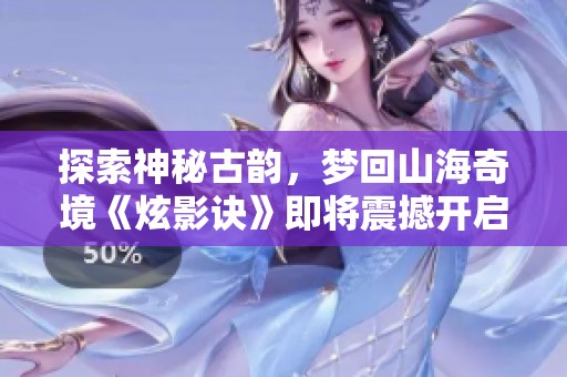 探索神秘古韵，梦回山海奇境《炫影诀》即将震撼开启测试