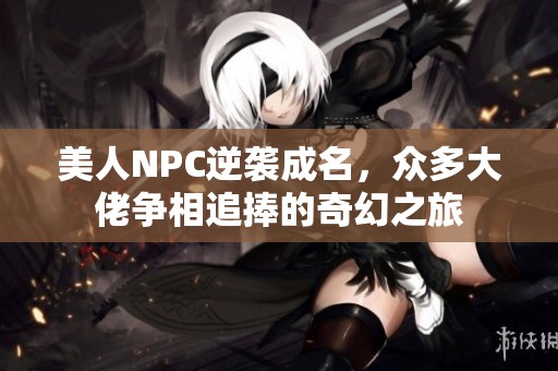 美人NPC逆袭成名，众多大佬争相追捧的奇幻之旅