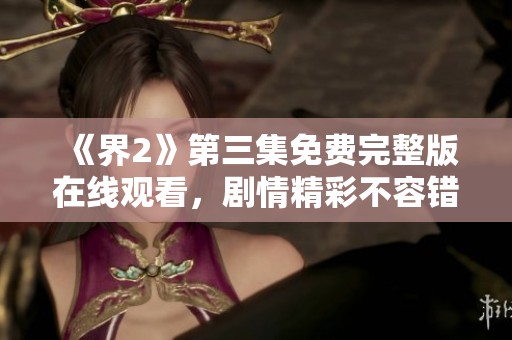 《界2》第三集免费完整版在线观看，剧情精彩不容错过