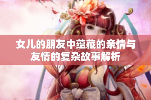 女儿的朋友中蕴藏的亲情与友情的复杂故事解析