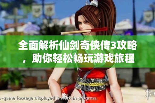 全面解析仙剑奇侠传3攻略，助你轻松畅玩游戏旅程
