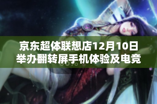 京东超体联想店12月10日举办翻转屏手机体验及电竞赛事盛会