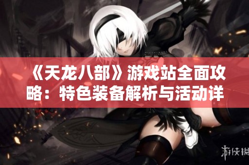 《天龙八部》游戏站全面攻略：特色装备解析与活动详解