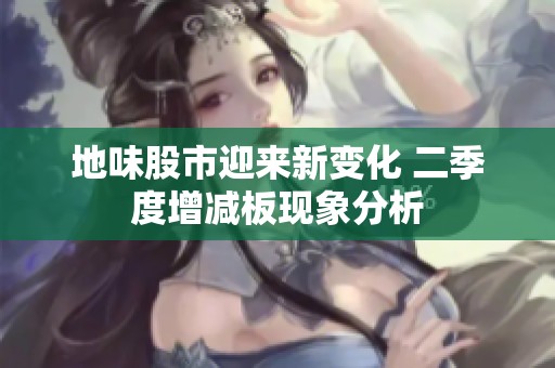地味股市迎来新变化 二季度增减板现象分析