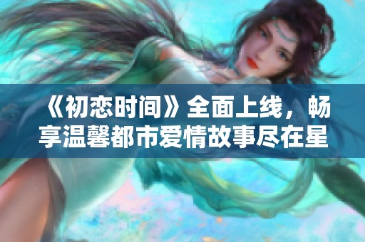 《初恋时间》全面上线，畅享温馨都市爱情故事尽在星辰影院