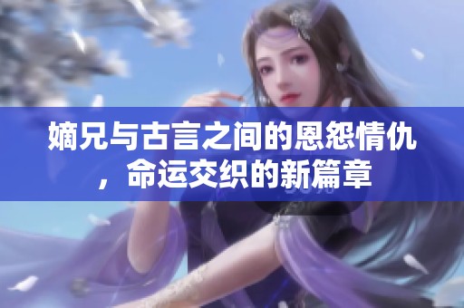 嫡兄与古言之间的恩怨情仇，命运交织的新篇章