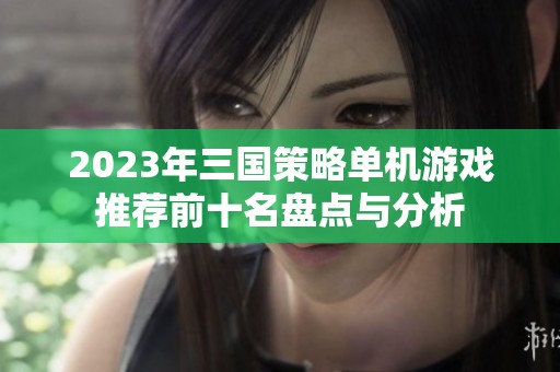 2023年三国策略单机游戏推荐前十名盘点与分析