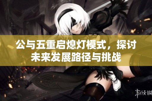 公与五重启熄灯模式，探讨未来发展路径与挑战