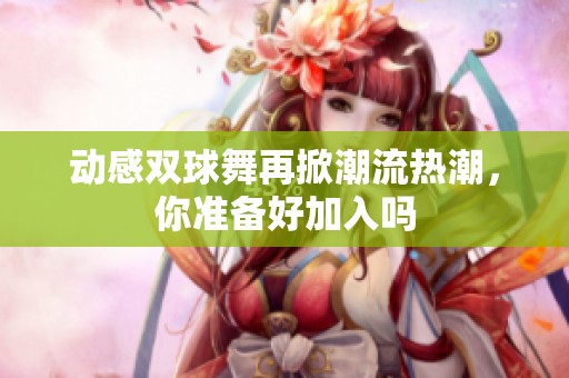 动感双球舞再掀潮流热潮，你准备好加入吗