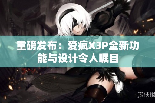 重磅发布：爱疯X3P全新功能与设计令人瞩目