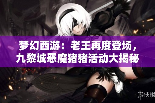 梦幻西游：老王再度登场，九黎城恶魔猪猪活动大揭秘