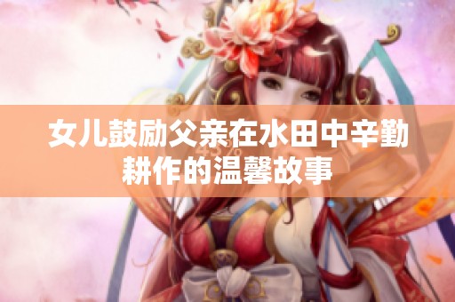 女儿鼓励父亲在水田中辛勤耕作的温馨故事