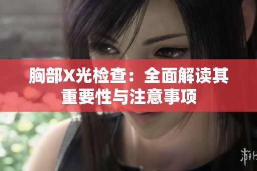 胸部X光检查：全面解读其重要性与注意事项